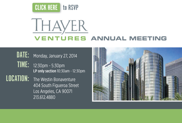 Click Here to RSVP - Thayer Ventures Annual Meeting: Date: Monday, January 27, 2014
	Time: 12:30pm - 5:30pm, LP only section 10:30am - 12:30pm Location: The Westin Bonaventure 404 South Figueroa Street, Los Angeles, CA 90071, 213.612.4880